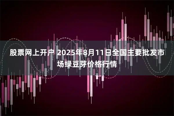 股票网上开户 2025年8月11日全国主要批发市场绿豆芽价格行情
