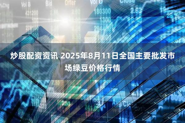 炒股配资资讯 2025年8月11日全国主要批发市场绿豆价格行情