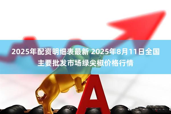 2025年配资明细表最新 2025年8月11日全国主要批发市场绿尖椒价格行情