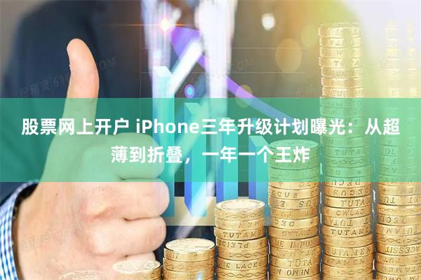 股票网上开户 iPhone三年升级计划曝光：从超薄到折叠，一年一个王炸