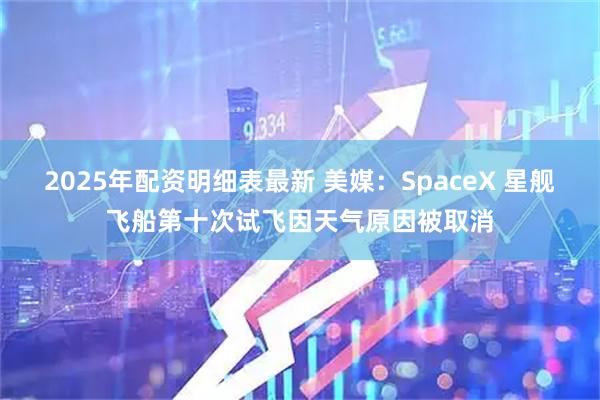 2025年配资明细表最新 美媒：SpaceX 星舰飞船第十次试飞因天气原因被取消
