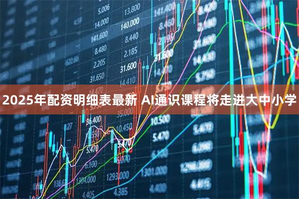 2025年配资明细表最新 AI通识课程将走进大中小学