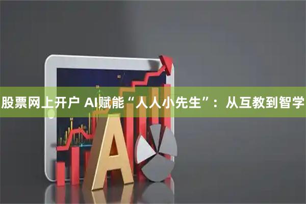 股票网上开户 AI赋能“人人小先生”：从互教到智学