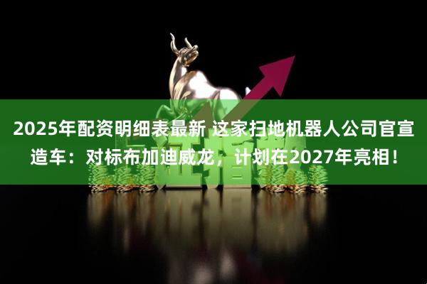 2025年配资明细表最新 这家扫地机器人公司官宣造车：对标布加迪威龙，计划在2027年亮相！