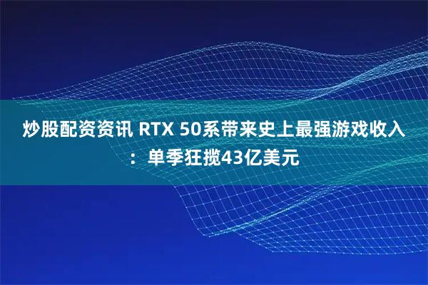 炒股配资资讯 RTX 50系带来史上最强游戏收入：单季狂揽43亿美元
