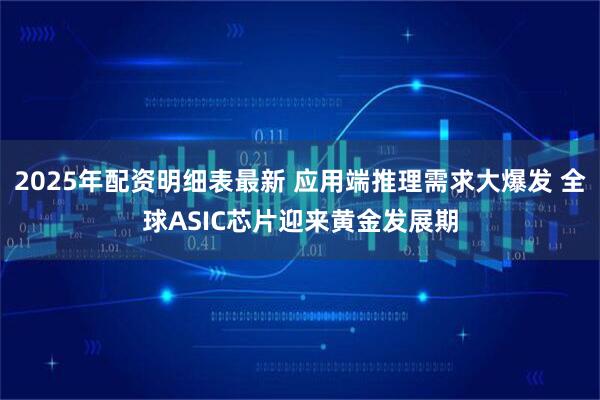 2025年配资明细表最新 应用端推理需求大爆发 全球ASIC芯片迎来黄金发展期