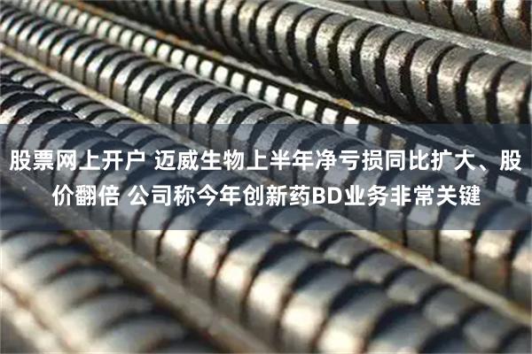 股票网上开户 迈威生物上半年净亏损同比扩大、股价翻倍 公司称今年创新药BD业务非常关键