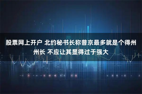股票网上开户 北约秘书长称普京最多就是个得州州长 不应让其显得过于强大