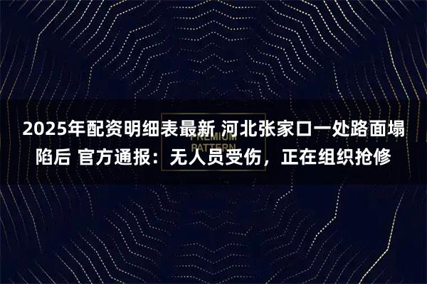 2025年配资明细表最新 河北张家口一处路面塌陷后 官方通报：无人员受伤，正在组织抢修