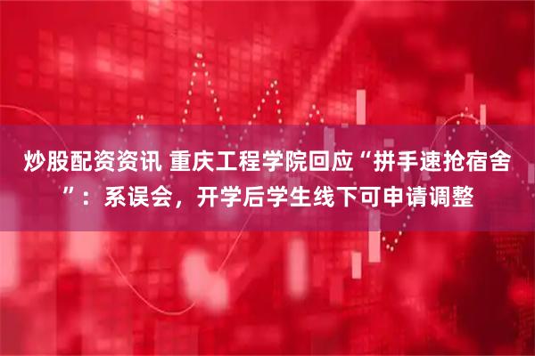 炒股配资资讯 重庆工程学院回应“拼手速抢宿舍”：系误会，开学后学生线下可申请调整