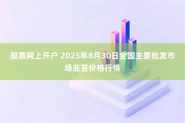 股票网上开户 2025年8月30日全国主要批发市场韭苔价格行情