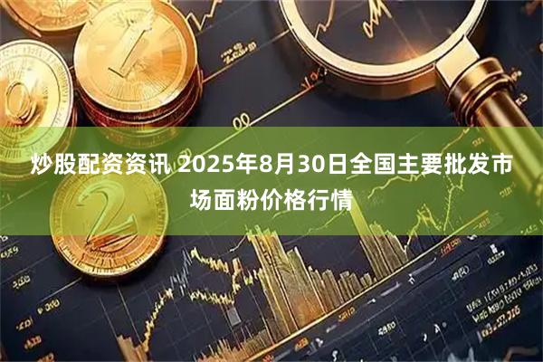 炒股配资资讯 2025年8月30日全国主要批发市场面粉价格行情