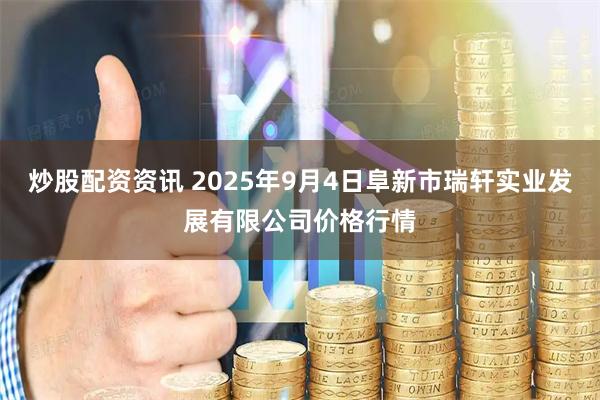 炒股配资资讯 2025年9月4日阜新市瑞轩实业发展有限公司价格行情