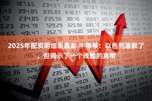 2025年配资明细表最新 牛弹琴：以色列道歉了，但揭示了一个残酷的真相