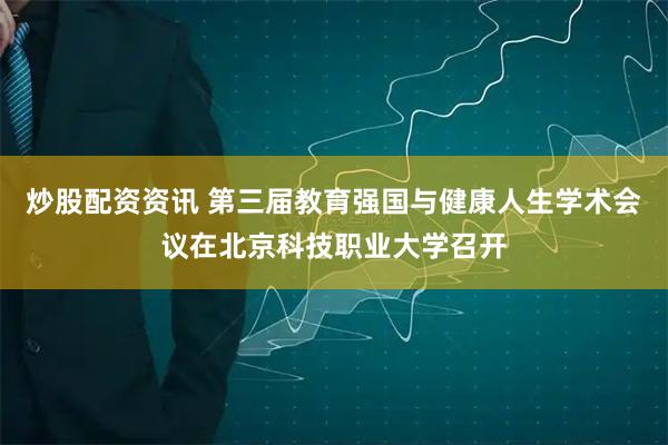 炒股配资资讯 第三届教育强国与健康人生学术会议在北京科技职业大学召开