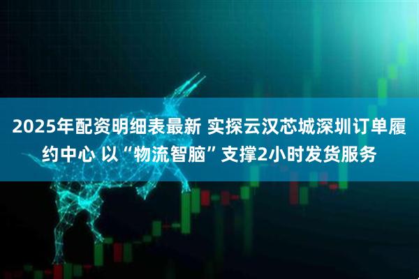 2025年配资明细表最新 实探云汉芯城深圳订单履约中心 以“物流智脑”支撑2小时发货服务