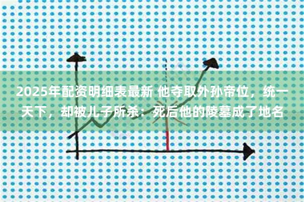 2025年配资明细表最新 他夺取外孙帝位，统一天下，却被儿子所杀：死后他的陵墓成了地名