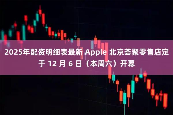 2025年配资明细表最新 Apple 北京荟聚零售店定于 12 月 6 日（本周六）开幕