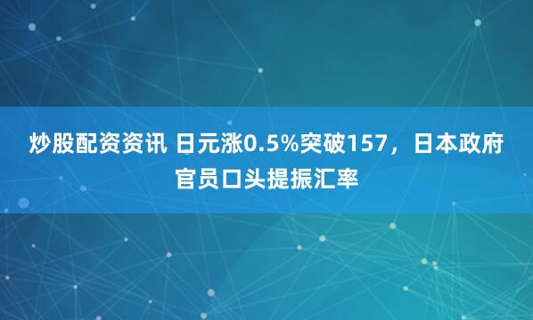 炒股配资资讯 日元涨0.5%突破157，日本政府官员口头提振汇率