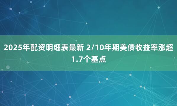 2025年配资明细表最新 2/10年期美债收益率涨超1.7个基点