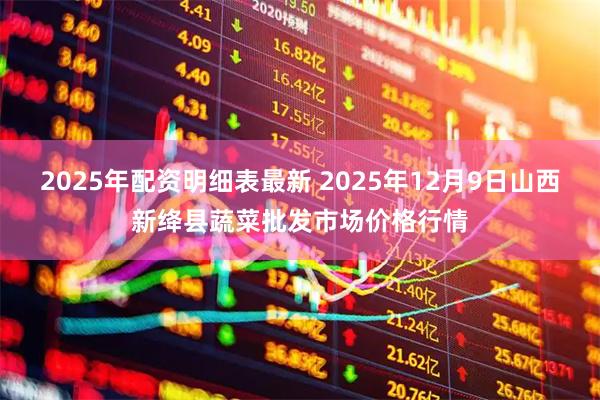 2025年配资明细表最新 2025年12月9日山西新绛县蔬菜批发市场价格行情