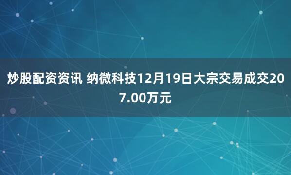 炒股配资资讯 纳微科技12月19日大宗交易成交207.00万元