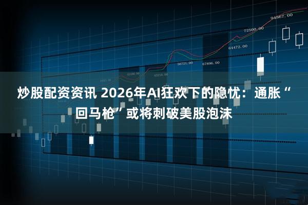 炒股配资资讯 2026年AI狂欢下的隐忧：通胀“回马枪”或将刺破美股泡沫