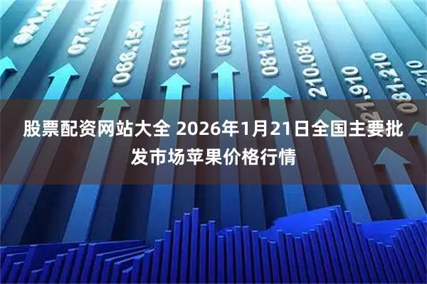股票配资网站大全 2026年1月21日全国主要批发市场苹果价格行情
