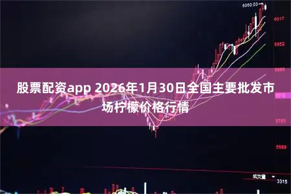 股票配资app 2026年1月30日全国主要批发市场柠檬价格行情