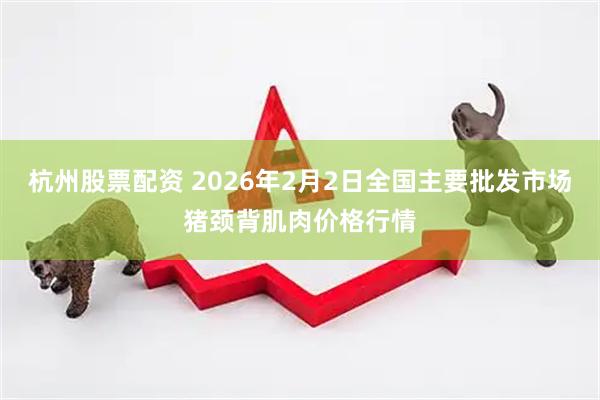 杭州股票配资 2026年2月2日全国主要批发市场猪颈背肌肉价格行情