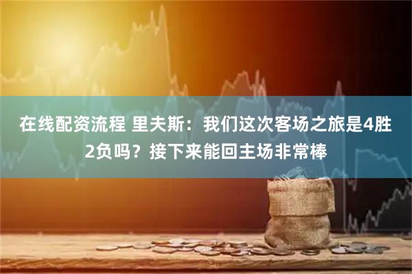 在线配资流程 里夫斯：我们这次客场之旅是4胜2负吗？接下来能回主场非常棒