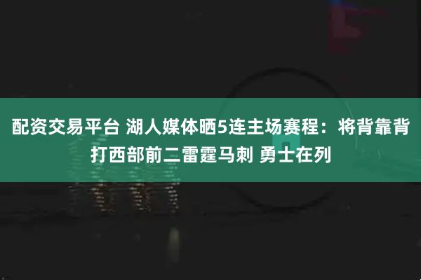 配资交易平台 湖人媒体晒5连主场赛程：将背靠背打西部前二雷霆马刺 勇士在列
