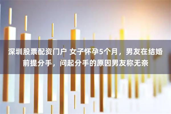 深圳股票配资门户 女子怀孕5个月，男友在结婚前提分手，问起分手的原因男友称无奈