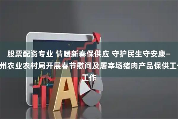 股票配资专业 情暖新春保供应 守护民生守安康——州农业农村局开展春节慰问及屠宰场猪肉产品保供工作