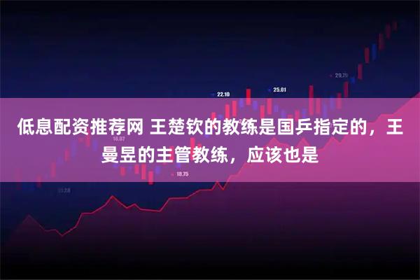 低息配资推荐网 王楚钦的教练是国乒指定的，王曼昱的主管教练，应该也是