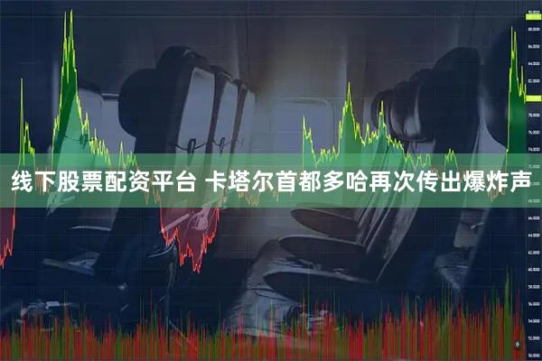 线下股票配资平台 卡塔尔首都多哈再次传出爆炸声