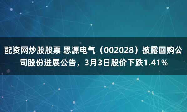 配资网炒股股票 思源电气（002028）披露回购公司股份进展公告，3月3日股价下跌1.41%