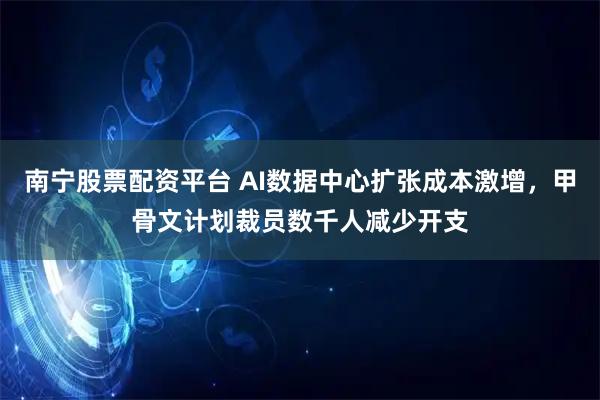 南宁股票配资平台 AI数据中心扩张成本激增，甲骨文计划裁员数千人减少开支